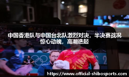 中国香港队与中国台北队激烈对决，半决赛战况惊心动魄，高潮迭起